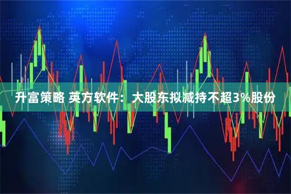 升富策略 英方软件：大股东拟减持不超3%股份