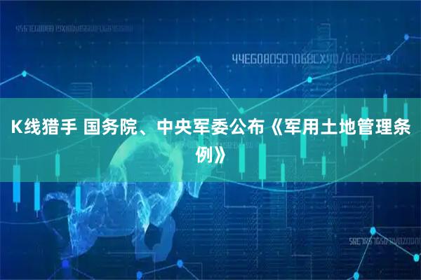 K线猎手 国务院、中央军委公布《军用土地管理条例》