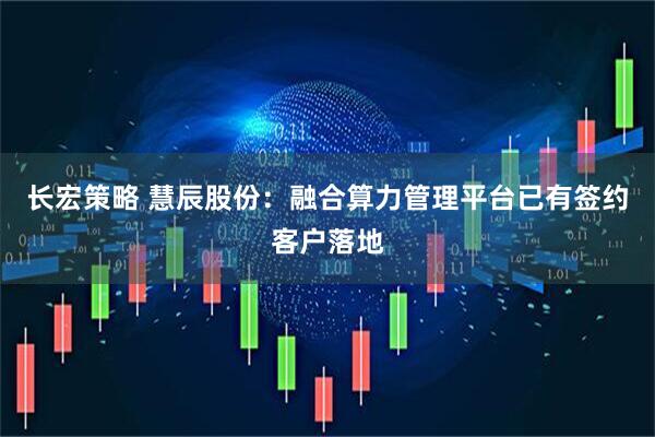 长宏策略 慧辰股份：融合算力管理平台已有签约客户落地