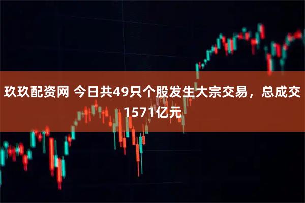 玖玖配资网 今日共49只个股发生大宗交易，总成交1571亿元