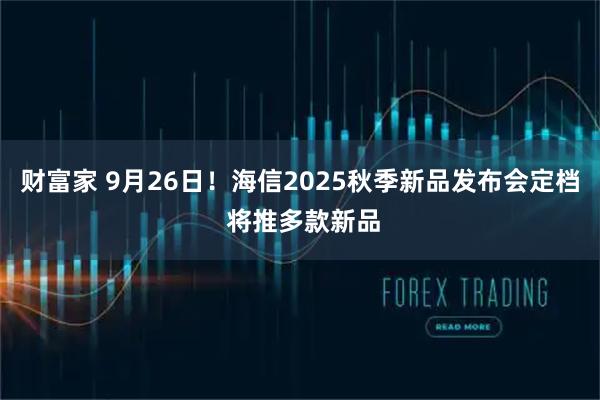财富家 9月26日！海信2025秋季新品发布会定档 将推多款新品