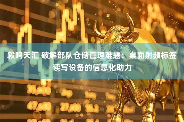 毅鸣天汇 破解部队仓储管理难题：桌面射频标签读写设备的信息化助力