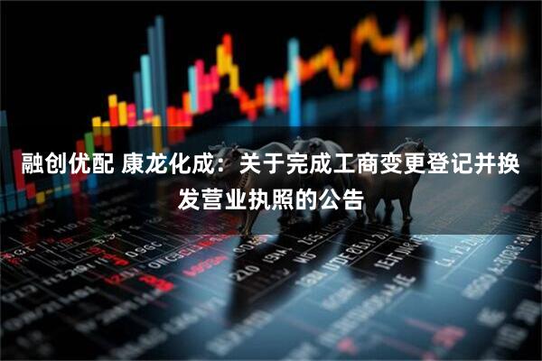 融创优配 康龙化成：关于完成工商变更登记并换发营业执照的公告