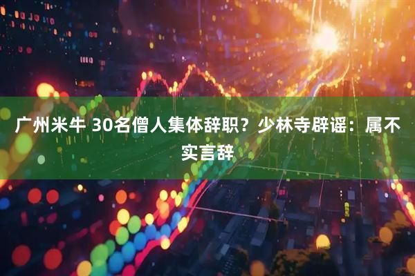 广州米牛 30名僧人集体辞职？少林寺辟谣：属不实言辞