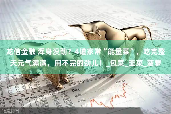 龙信金融 浑身没劲？4道家常“能量菜”，吃完整天元气满满，用不完的劲儿！_包菜_韭菜_菠萝