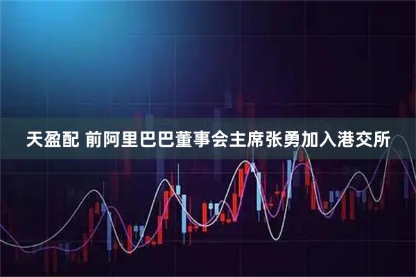天盈配 前阿里巴巴董事会主席张勇加入港交所