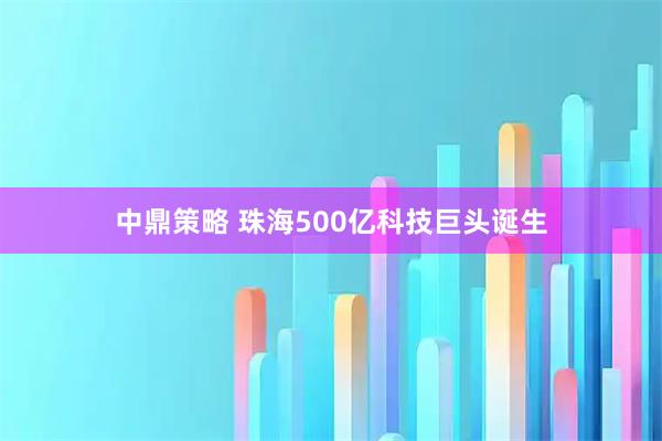 中鼎策略 珠海500亿科技巨头诞生