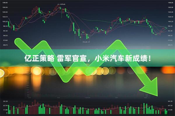 亿正策略 雷军官宣，小米汽车新成绩！