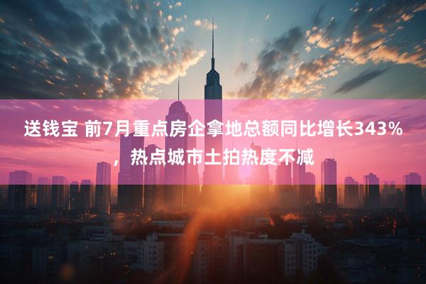 送钱宝 前7月重点房企拿地总额同比增长343%，热点城市土拍热度不减