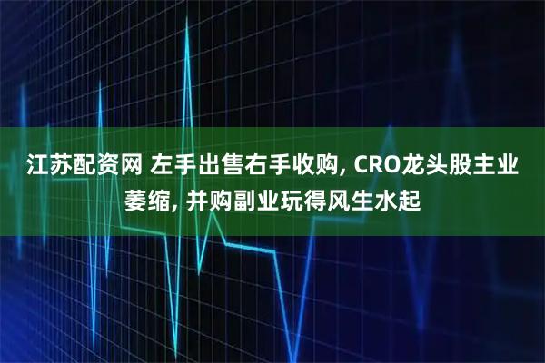 江苏配资网 左手出售右手收购, CRO龙头股主业萎缩, 并购副业玩得风生水起