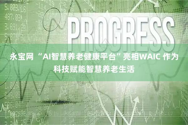 永宝网 “AI智慧养老健康平台”亮相WAIC 作为科技赋能智慧养老生活