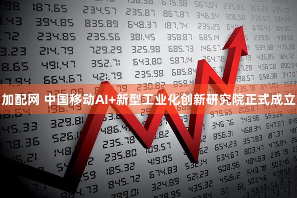 加配网 中国移动AI+新型工业化创新研究院正式成立
