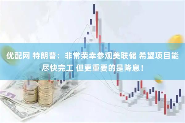 优配网 特朗普：非常荣幸参观美联储 希望项目能尽快完工 但更重要的是降息！