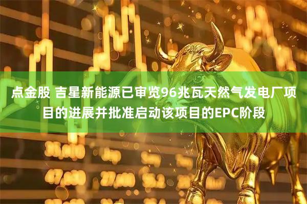 点金股 吉星新能源已审览96兆瓦天然气发电厂项目的进展并批准启动该项目的EPC阶段