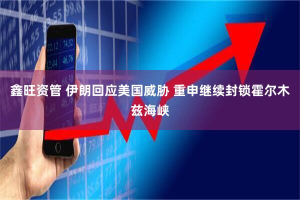 鑫旺资管 伊朗回应美国威胁 重申继续封锁霍尔木兹海峡