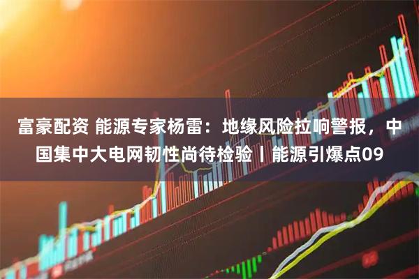 富豪配资 能源专家杨雷：地缘风险拉响警报，中国集中大电网韧性尚待检验丨能源引爆点09