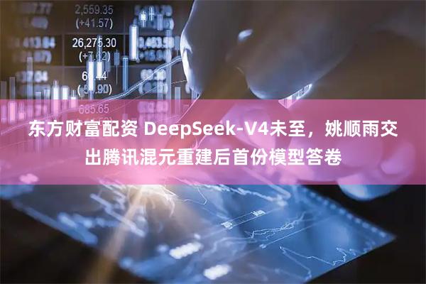 东方财富配资 DeepSeek-V4未至,姚顺雨交出腾讯混元重建后首份模型答卷