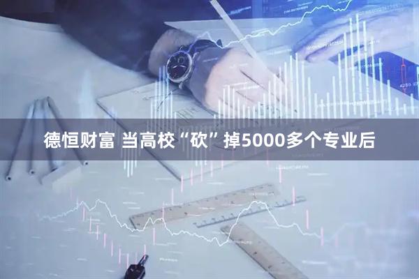德恒财富 当高校“砍”掉5000多个专业后
