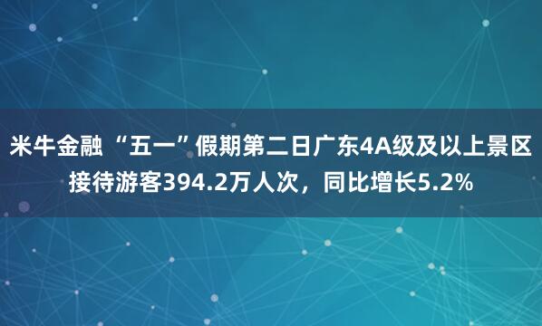 米牛金融 “五一”假期第二日广东4A级及以上景区接待游客394.2万人次，同比增长5.2%
