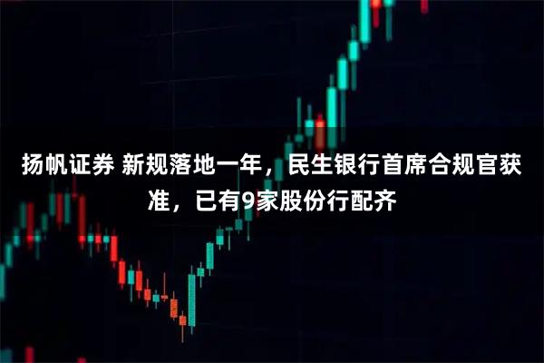 扬帆证券 新规落地一年，民生银行首席合规官获准，已有9家股份行配齐