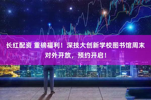 长红配资 重磅福利！深技大创新学校图书馆周末对外开放，预约开启！