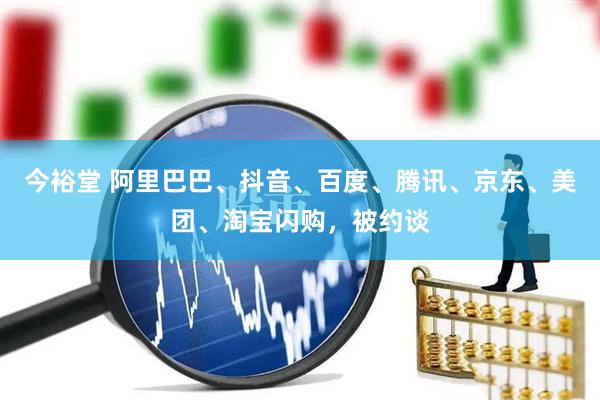 今裕堂 阿里巴巴、抖音、百度、腾讯、京东、美团、淘宝闪购，被约谈