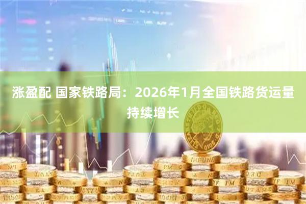 涨盈配 国家铁路局：2026年1月全国铁路货运量持续增长