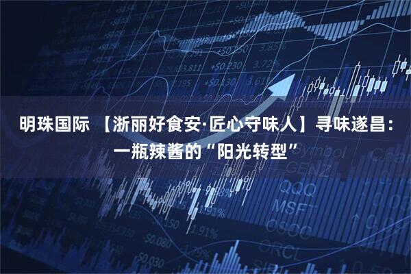 明珠国际 【浙丽好食安·匠心守味人】寻味遂昌：一瓶辣酱的“阳光转型”