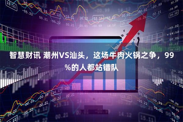 智慧财讯 潮州VS汕头，这场牛肉火锅之争，99%的人都站错队