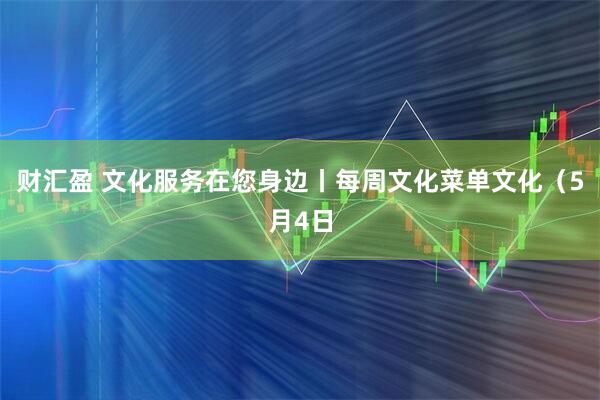 财汇盈 文化服务在您身边丨每周文化菜单文化（5月4日